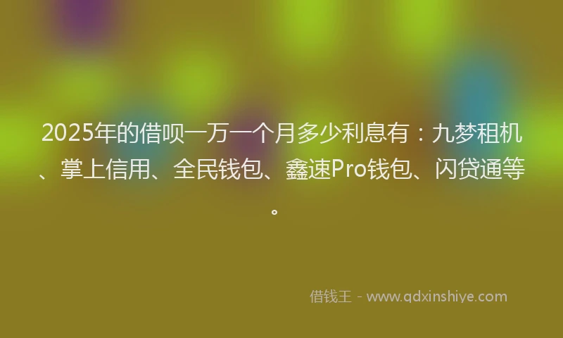 2025年的借呗一万一个月多少利息有：九梦租机、掌上信用、全民钱包、鑫速Pro钱包、闪贷通等。