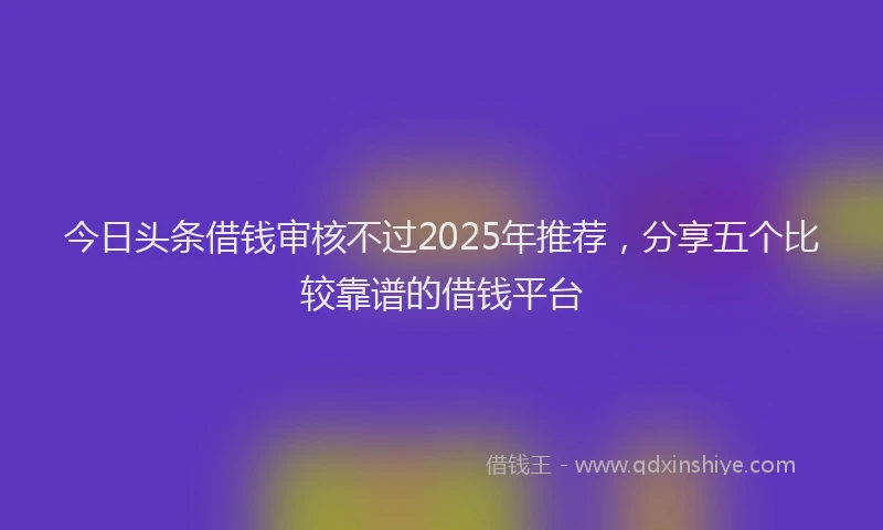 今日头条借钱审核不过2025年推荐，分享五个比较靠谱的借钱平台