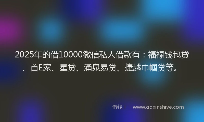 2025年的借10000微信私人借款有：福禄钱包贷、首E家、星贷、涌泉易贷、捷越巾帼贷等。