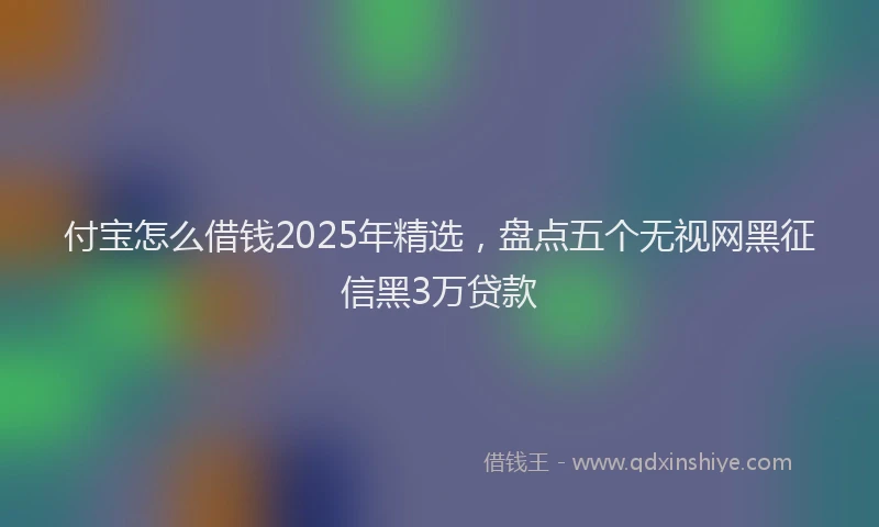 付宝怎么借钱2025年精选，盘点五个无视网黑征信黑3万贷款