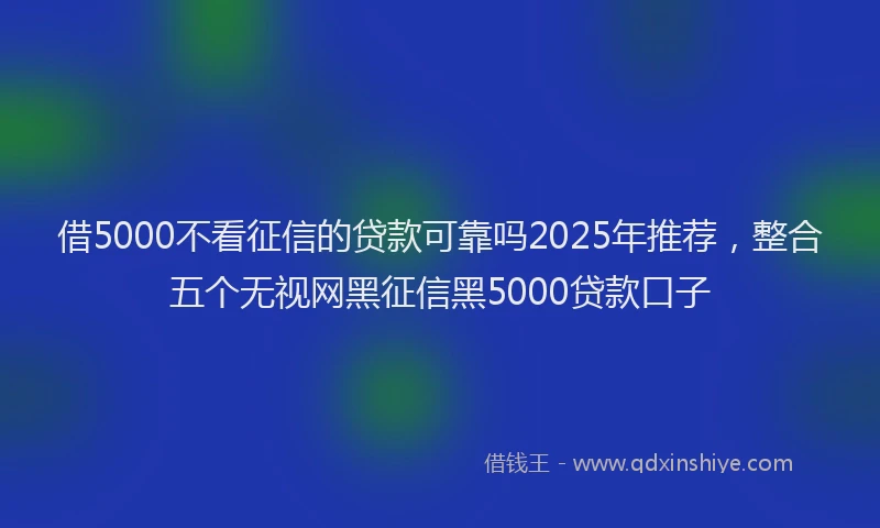 借5000不看征信的贷款可靠吗2025年推荐，整合五个无视网黑征信黑5000贷款口子