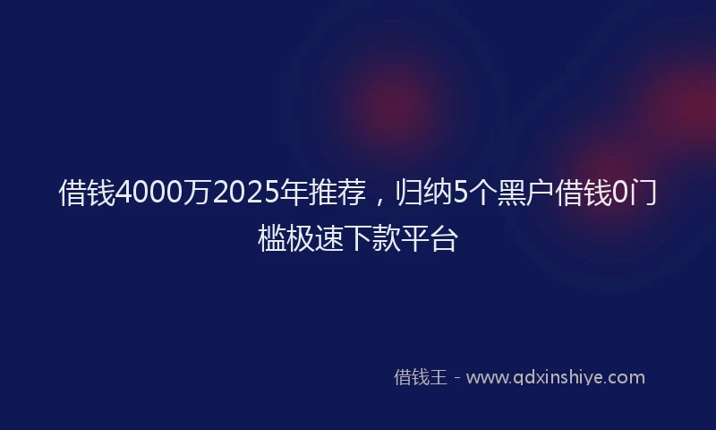 借钱4000万2025年推荐，归纳5个黑户借钱0门槛极速下款平台