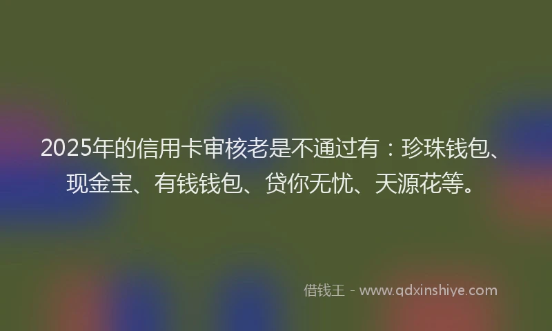 2025年的信用卡审核老是不通过有：珍珠钱包、现金宝、有钱钱包、贷你无忧、天源花等。