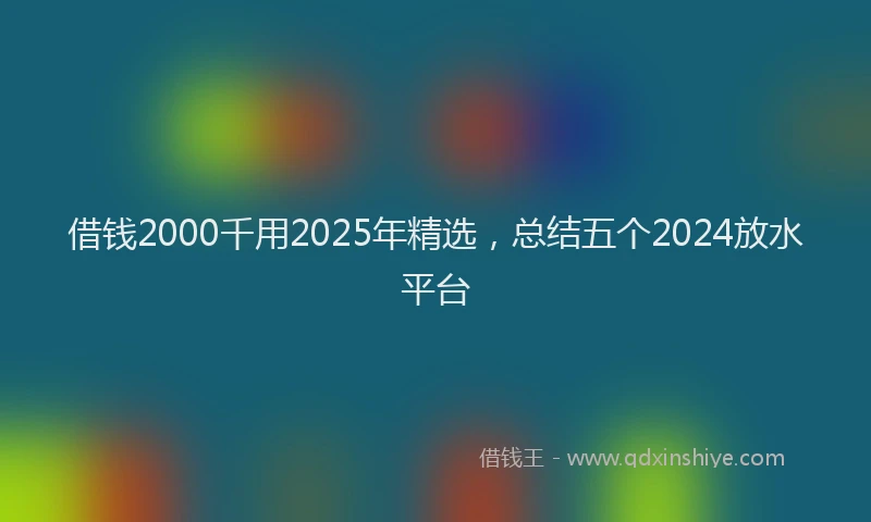 借钱2000千用2025年精选，总结五个2024放水平台