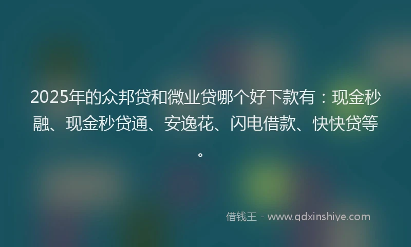 2025年的众邦贷和微业贷哪个好下款有：现金秒融、现金秒贷通、安逸花、闪电借款、快快贷等。