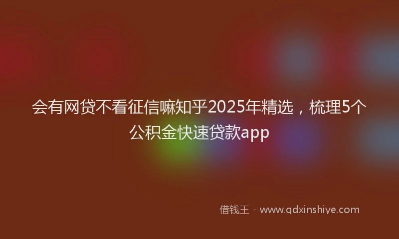 会有网贷不看征信嘛知乎2025年精选，梳理5个公积金快速贷款app