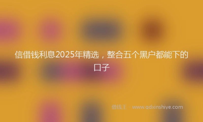 信借钱利息2025年精选，整合五个黑户都能下的口子