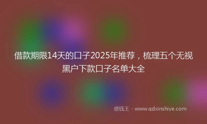 借款期限14天的口子2025年推荐，梳理五个无视黑户下款口子名单大全