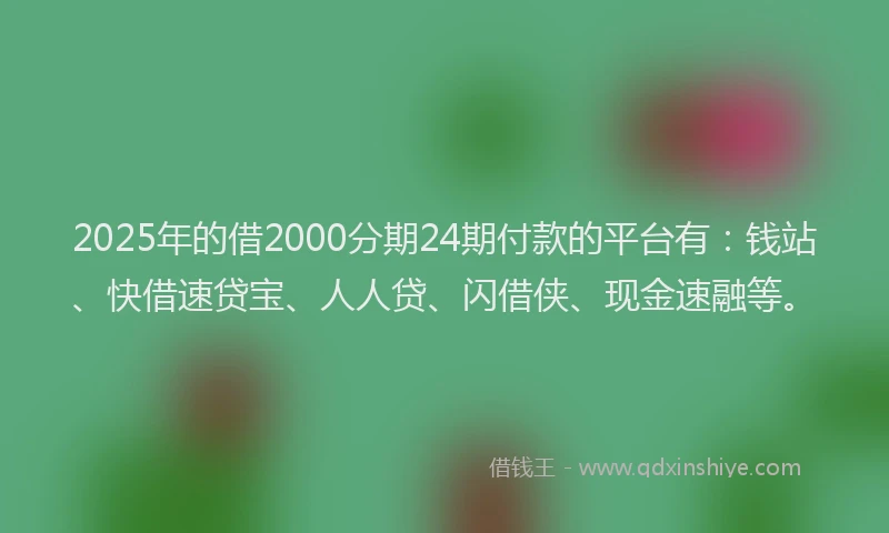 2025年的借2000分期24期付款的平台有：钱站、快借速贷宝、人人贷、闪借侠、现金速融等。
