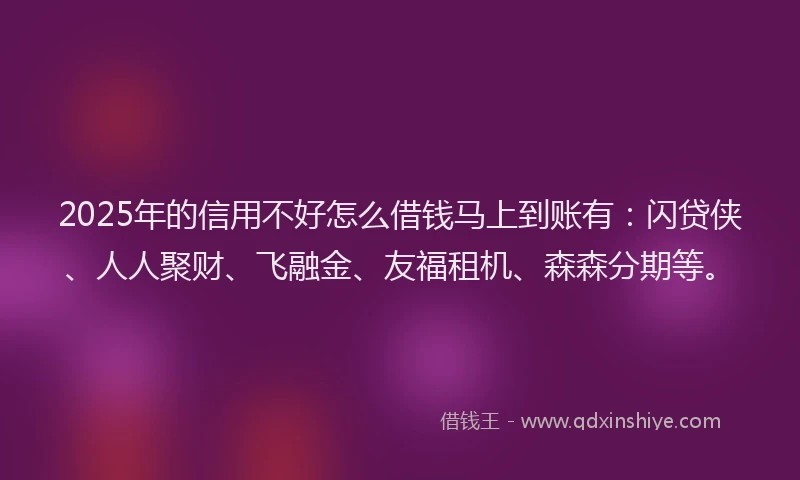 2025年的信用不好怎么借钱马上到账有：闪贷侠、人人聚财、飞融金、友福租机、森森分期等。
