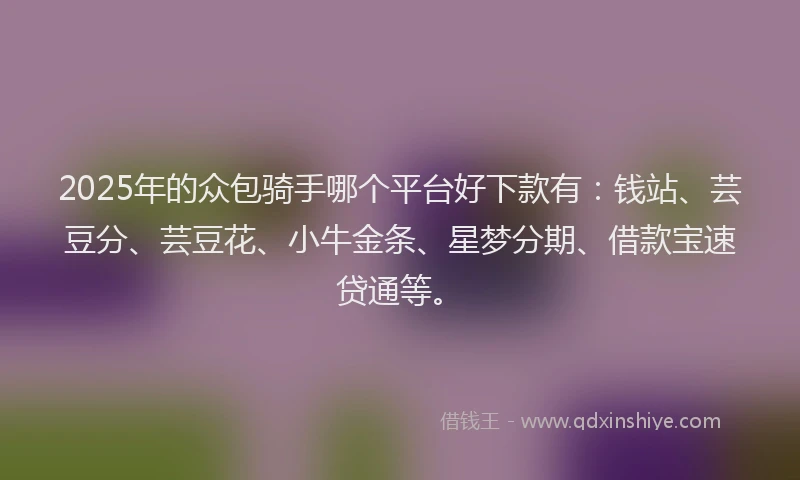 2025年的众包骑手哪个平台好下款有：钱站、芸豆分、芸豆花、小牛金条、星梦分期、借款宝速贷通等。