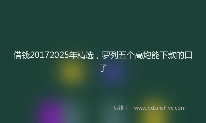 借钱20172025年精选，罗列五个高炮能下款的口子