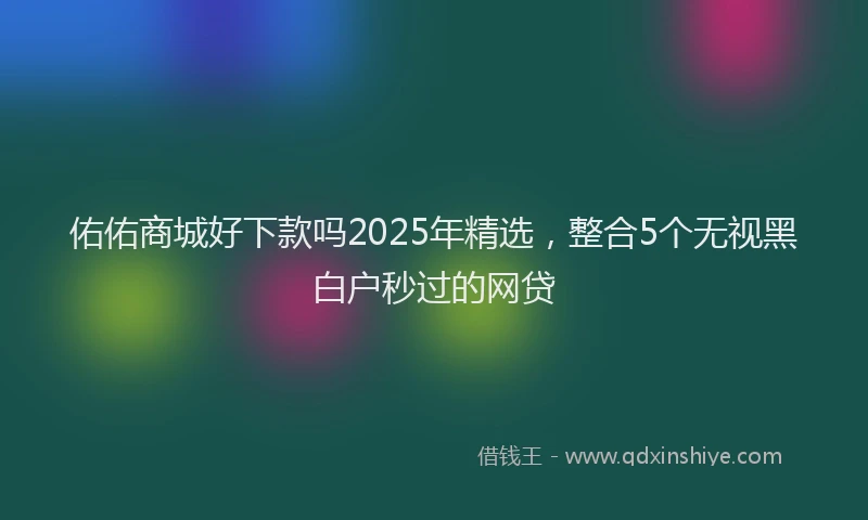 佑佑商城好下款吗2025年精选，整合5个无视黑白户秒过的网贷