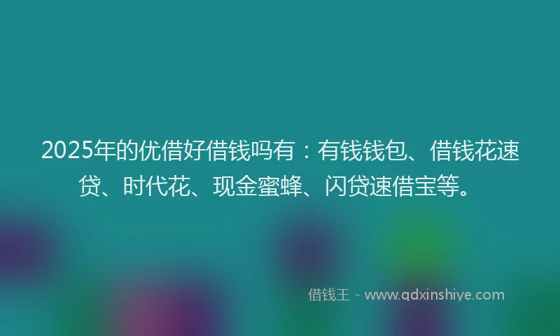 2025年的优借好借钱吗有：有钱钱包、借钱花速贷、时代花、现金蜜蜂、闪贷速借宝等。