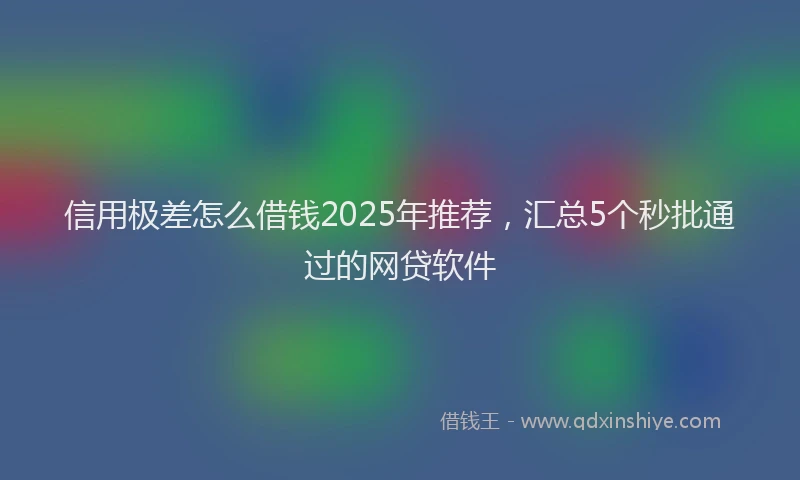信用极差怎么借钱2025年推荐，汇总5个秒批通过的网贷软件