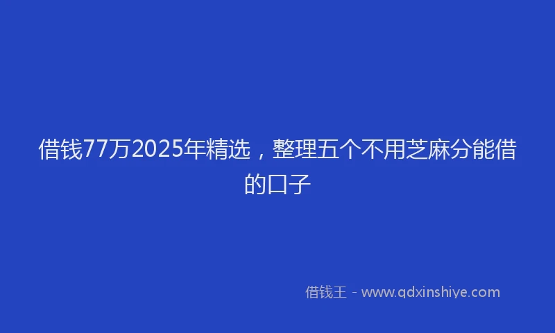 借钱77万2025年精选，整理五个不用芝麻分能借的口子