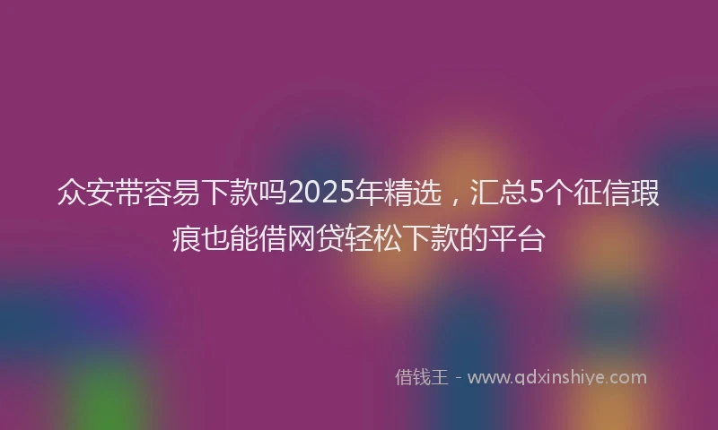 众安带容易下款吗2025年精选，汇总5个征信瑕疵也能借网贷轻松下款的平台