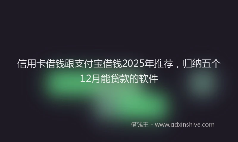 信用卡借钱跟支付宝借钱2025年推荐，归纳五个12月能贷款的软件