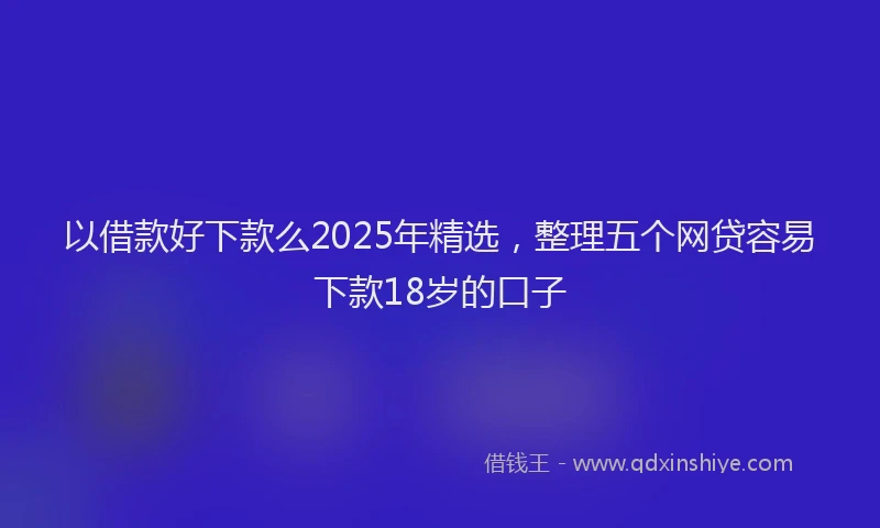 以借款好下款么2025年精选，整理五个网贷容易下款18岁的口子