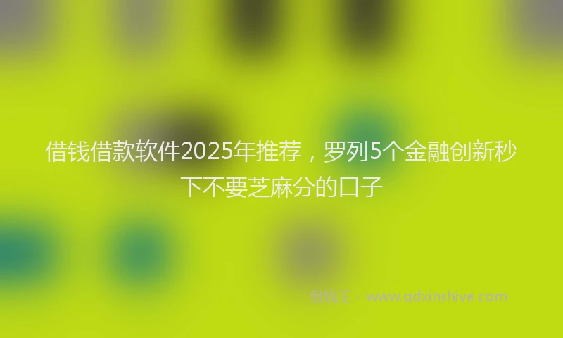 借钱借款软件2025年推荐，罗列5个金融创新秒下不要芝麻分的口子