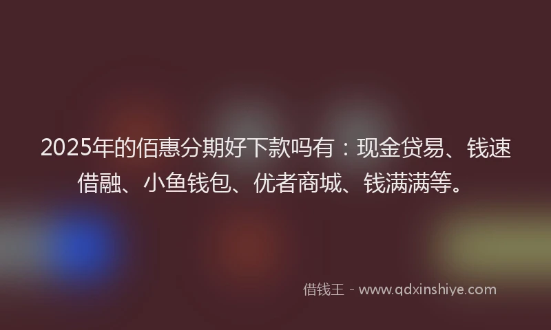2025年的佰惠分期好下款吗有：现金贷易、钱速借融、小鱼钱包、优者商城、钱满满等。