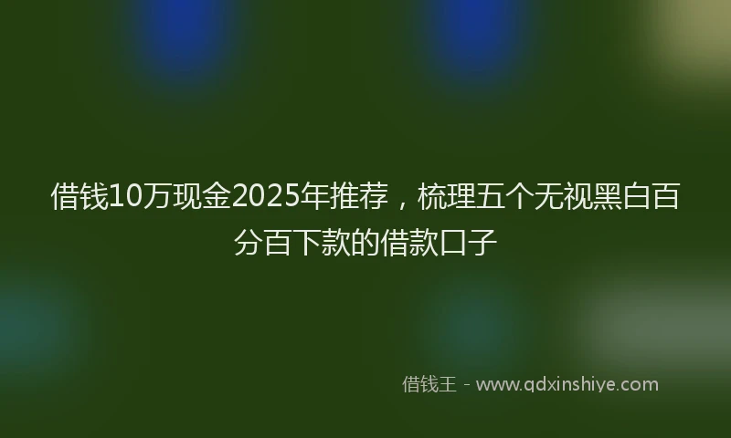 借钱10万现金2025年推荐，梳理五个无视黑白百分百下款的借款口子