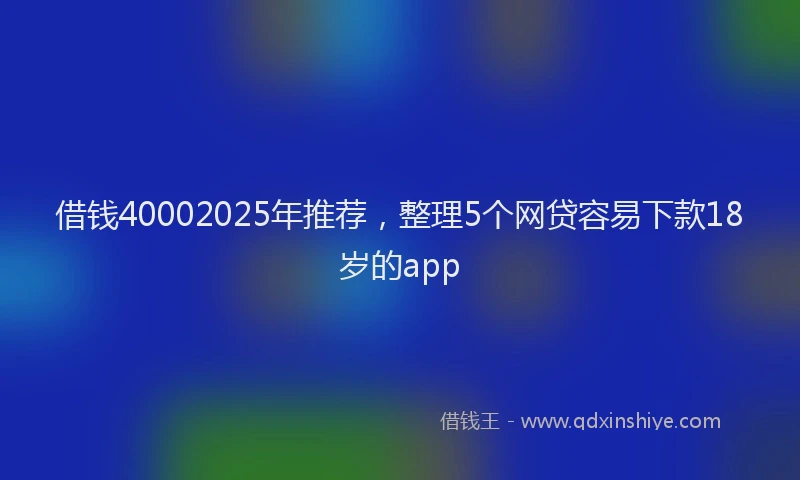借钱40002025年推荐，整理5个网贷容易下款18岁的app