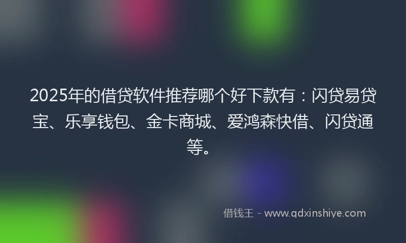 2025年的借贷软件推荐哪个好下款有：闪贷易贷宝、乐享钱包、金卡商城、爱鸿森快借、闪贷通等。