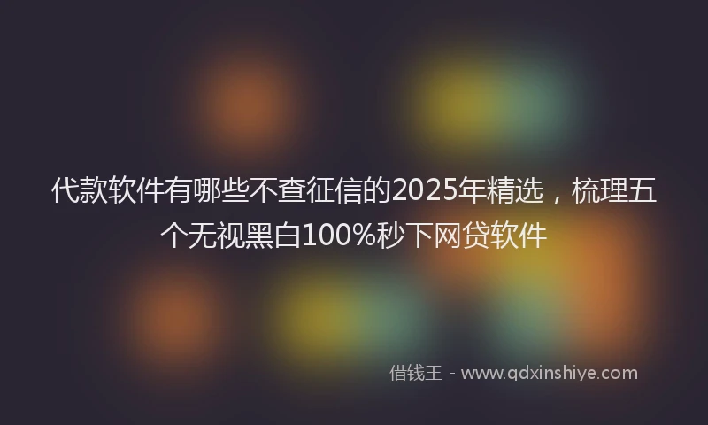 代款软件有哪些不查征信的2025年精选，梳理五个无视黑白100%秒下网贷软件