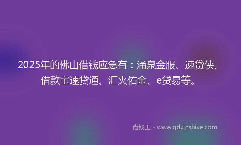 2025年的佛山借钱应急有：涌泉金服、速贷侠、借款宝速贷通、汇火佑金、e贷易等。