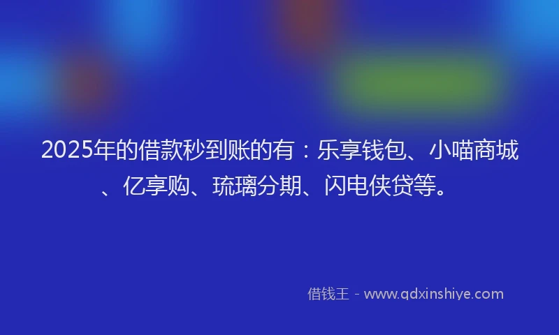 2025年的借款秒到账的有：乐享钱包、小喵商城、亿享购、琉璃分期、闪电侠贷等。