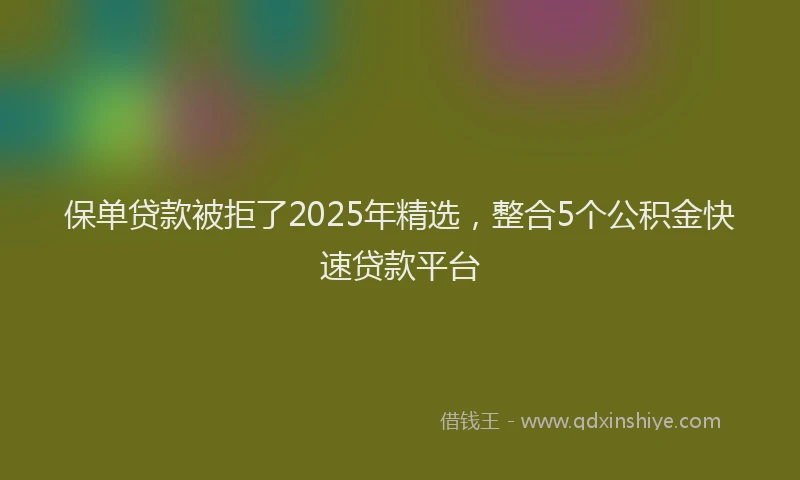 保单贷款被拒了2025年精选，整合5个公积金快速贷款平台