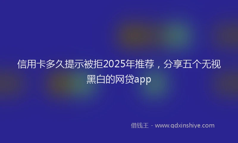 信用卡多久提示被拒2025年推荐，分享五个无视黑白的网贷app
