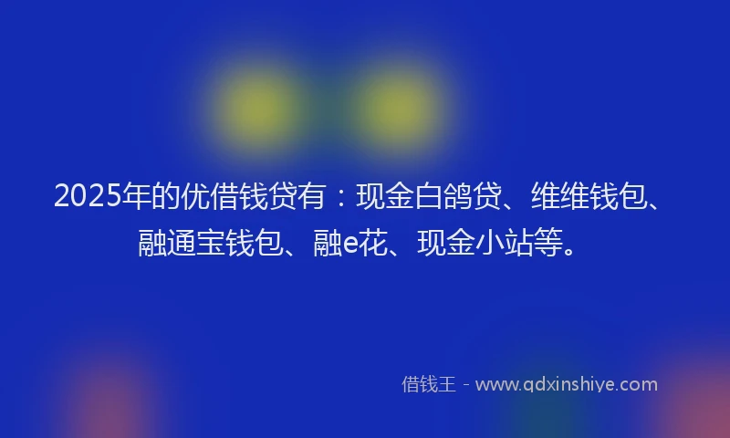 2025年的优借钱贷有：现金白鸽贷、维维钱包、融通宝钱包、融e花、现金小站等。
