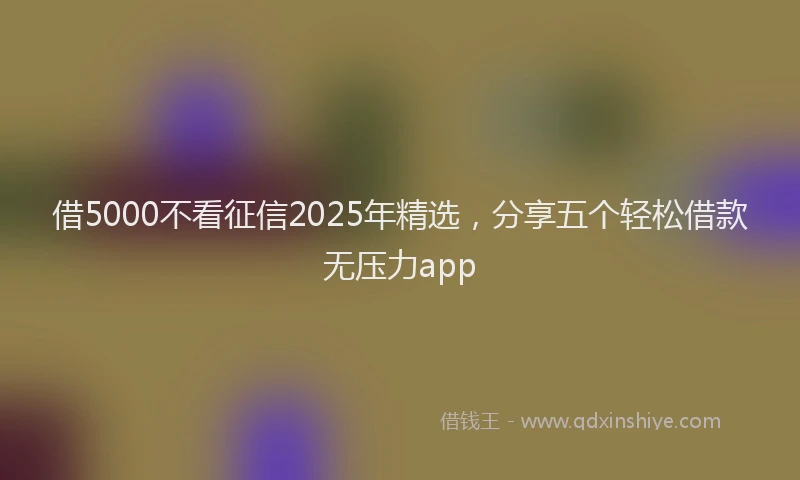 借5000不看征信2025年精选，分享五个轻松借款无压力app