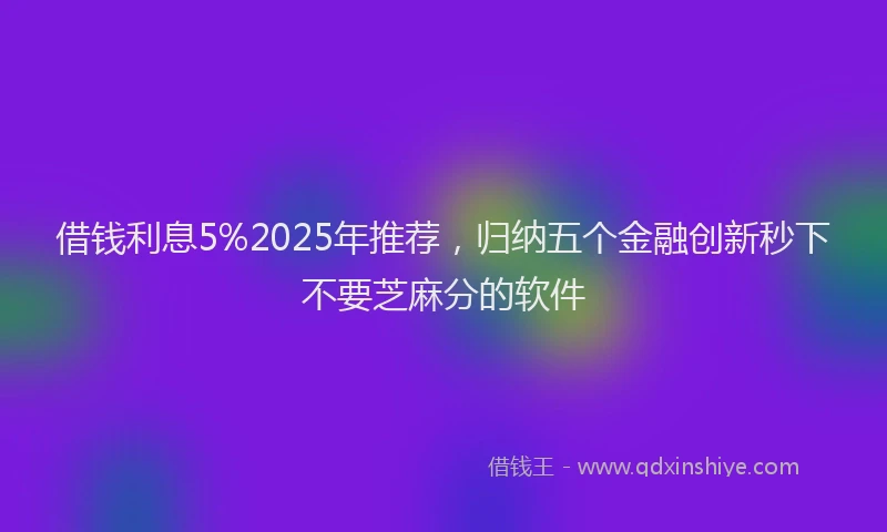 借钱利息5%2025年推荐，归纳五个金融创新秒下不要芝麻分的软件