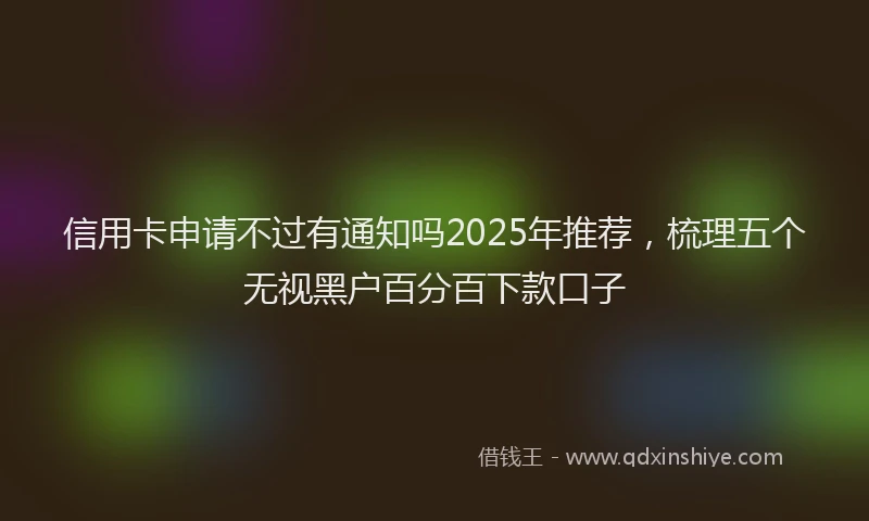 信用卡申请不过有通知吗2025年推荐，梳理五个无视黑户百分百下款口子