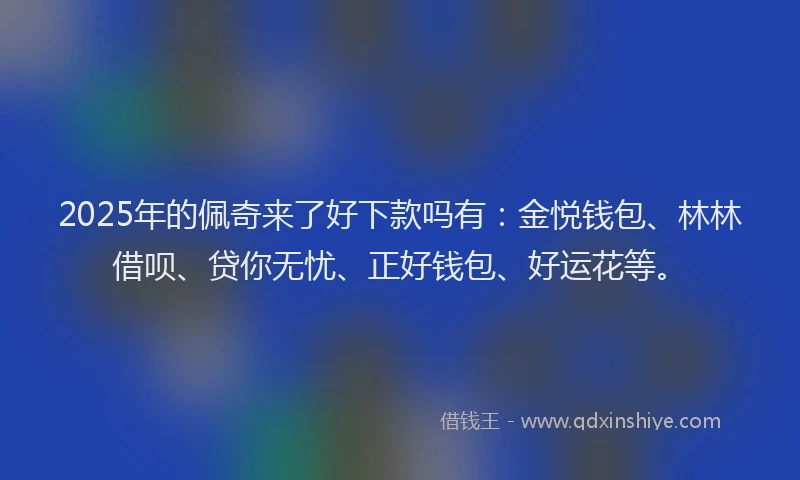 2025年的佩奇来了好下款吗有：金悦钱包、林林借呗、贷你无忧、正好钱包、好运花等。