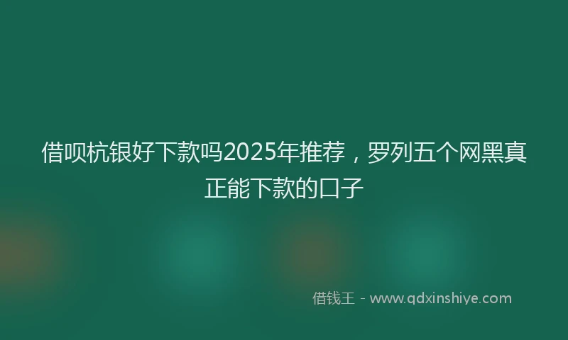 借呗杭银好下款吗2025年推荐，罗列五个网黑真正能下款的口子