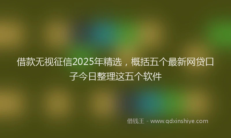 借款无视征信2025年精选，概括五个最新网贷口子今日整理这五个软件