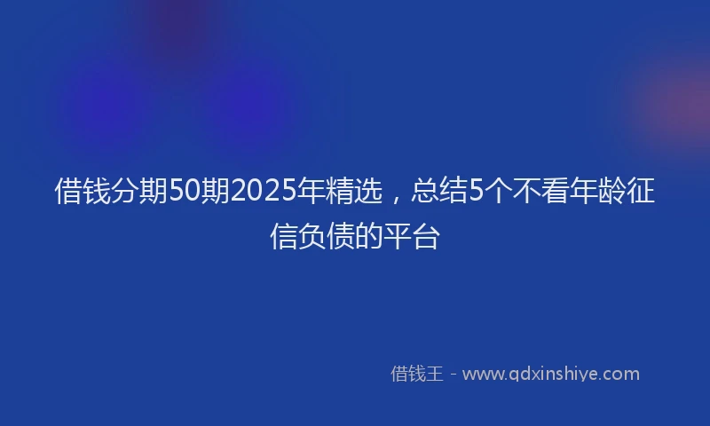 借钱分期50期2025年精选，总结5个不看年龄征信负债的平台