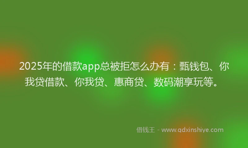 2025年的借款app总被拒怎么办有：甄钱包、你我贷借款、你我贷、惠商贷、数码潮享玩等。