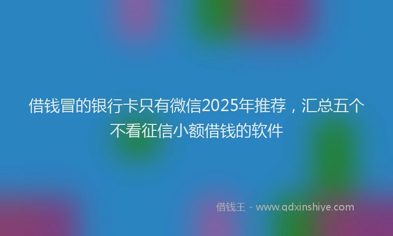 借钱冒的银行卡只有微信2025年推荐，汇总五个不看征信小额借钱的软件