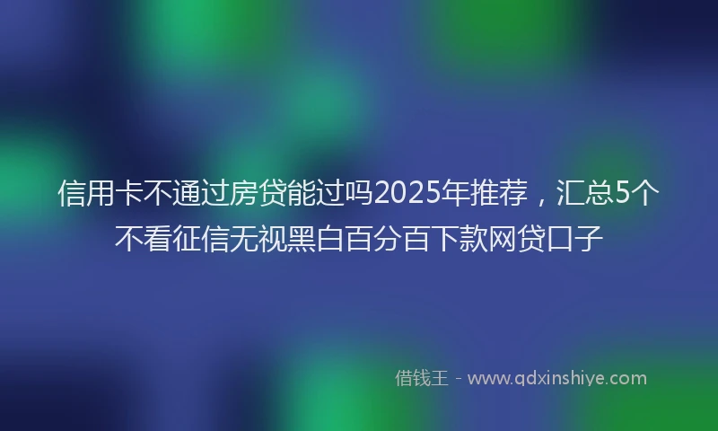 信用卡不通过房贷能过吗2025年推荐，汇总5个不看征信无视黑白百分百下款网贷口子