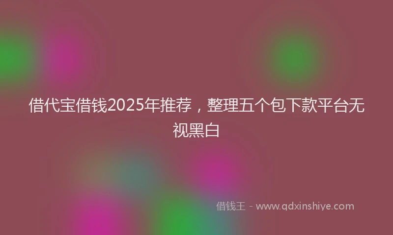借代宝借钱2025年推荐，整理五个包下款平台无视黑白