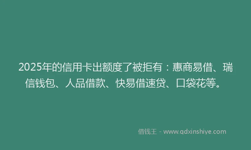 2025年的信用卡出额度了被拒有：惠商易借、瑞信钱包、人品借款、快易借速贷、口袋花等。