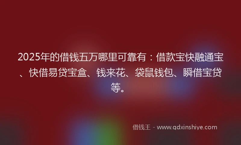 2025年的借钱五万哪里可靠有：借款宝快融通宝、快借易贷宝盒、钱来花、袋鼠钱包、瞬借宝贷等。
