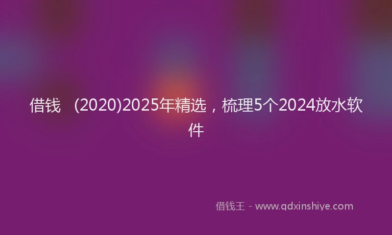 借钱   (2020)2025年精选，梳理5个2024放水软件