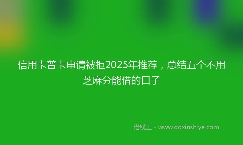 信用卡普卡申请被拒2025年推荐，总结五个不用芝麻分能借的口子