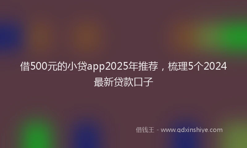 借500元的小贷app2025年推荐，梳理5个2024最新贷款口子